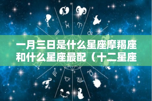 一月三日是什么星座摩羯座和什么星座最配（十二星座1月3日是什么星座）