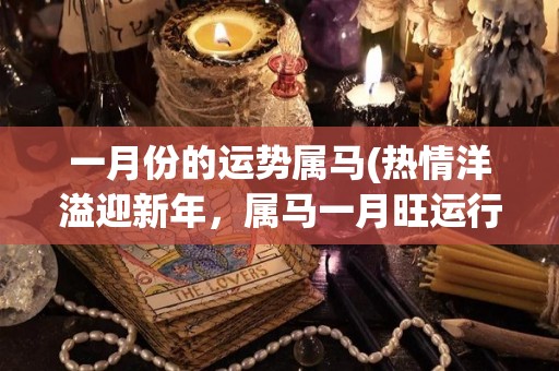 一月份的运势属马(热情洋溢迎新年，属马一月旺运行)