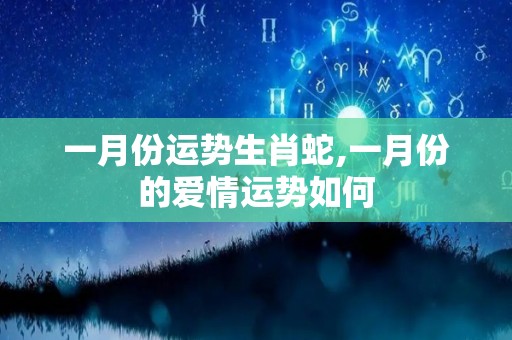一月份运势生肖蛇,一月份的爱情运势如何