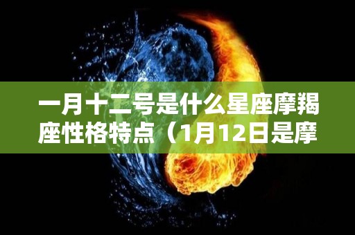 一月十二号是什么星座摩羯座性格特点（1月12日是摩羯还是水瓶）
