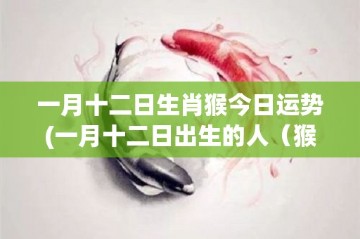 一月十二日生肖猴今日运势(一月十二日出生的人（猴）今日运势密切相关)