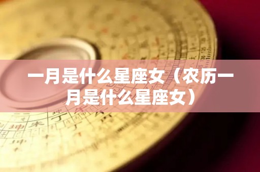 一月是什么星座女(农历一月是什么星座女) 一月是什么星座女(农历一月是什么星座女)