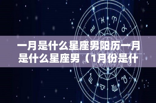 一月是什么星座男阳历一月是什么星座男（1月份是什么星座的男）