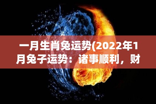 一月生肖兔运势(2022年1月兔子运势：诸事顺利，财运亨通)