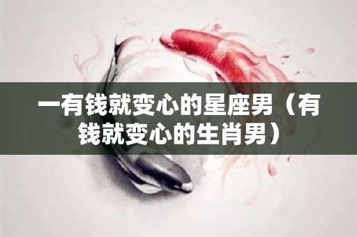 一有钱就变心的星座男（有钱就变心的生肖男）