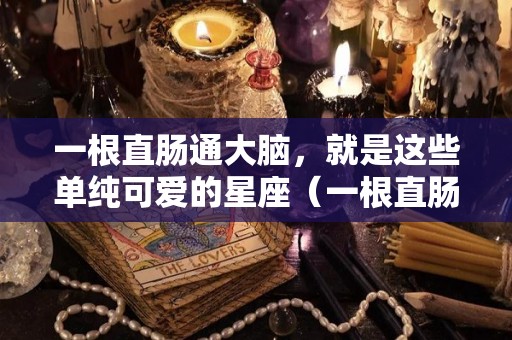 一根直肠通大脑，就是这些单纯可爱的星座（一根直肠通大脑,学到多少拉多少）