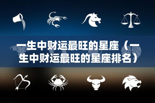 一生中财运最旺的星座（一生中财运最旺的星座排名）