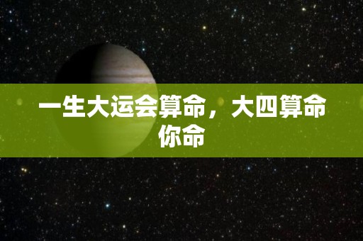 一生大运会算命，大四算命你命