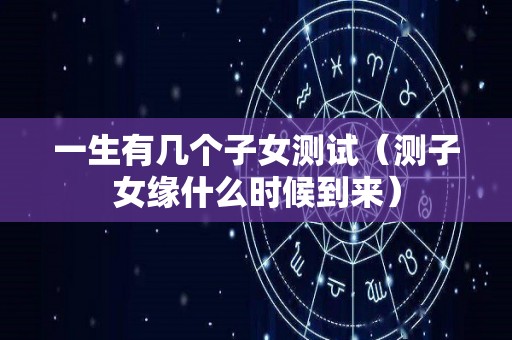 一生有几个子女测试（测子女缘什么时候到来）