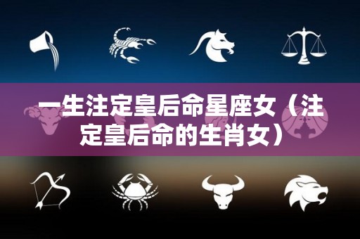 一生注定皇后命星座女（注定皇后命的生肖女）