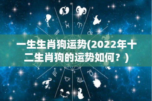 一生生肖狗运势(2022年十二生肖狗的运势如何？)