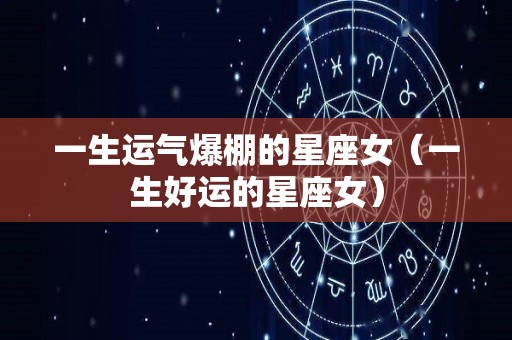 一生运气爆棚的星座女（一生好运的星座女）