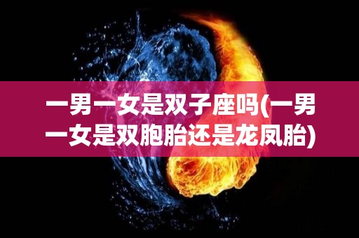 一男一女是双子座吗(一男一女是双胞胎还是龙凤胎)