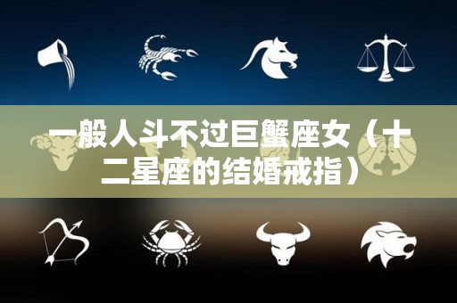 一般人斗不过巨蟹座女（十二星座的结婚戒指）