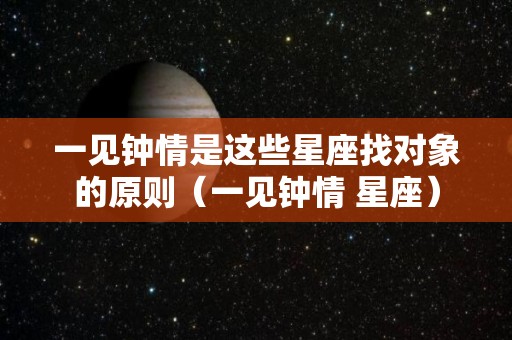 一见钟情是这些星座找对象的原则（一见钟情 星座）