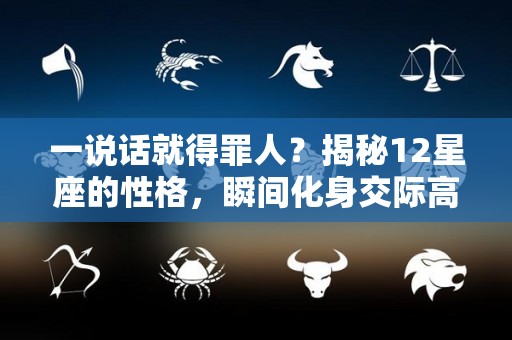 一说话就得罪人？揭秘12星座的性格，瞬间化身交际高手（十二星座最爱说话的星座）