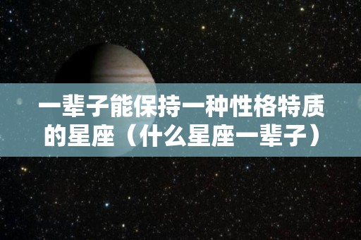 一辈子能保持一种性格特质的星座（什么星座一辈子）