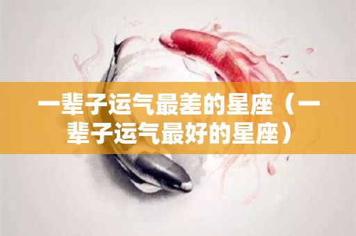 一辈子运气最差的星座（一辈子运气最好的星座）