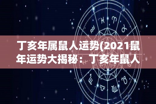 丁亥年属鼠人运势(2021鼠年运势大揭秘：丁亥年鼠人财富旺相，健康运势平稳！)