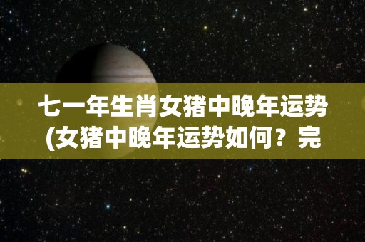 七一年生肖女猪中晚年运势(女猪中晚年运势如何？完整解读七一生肖女猪命运！)