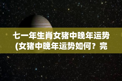 七一年生肖女猪中晚年运势(女猪中晚年运势如何？完整解读七一生肖女猪命运！)