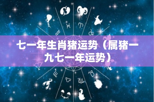 七一年生肖猪运势（属猪一九七一年运势）