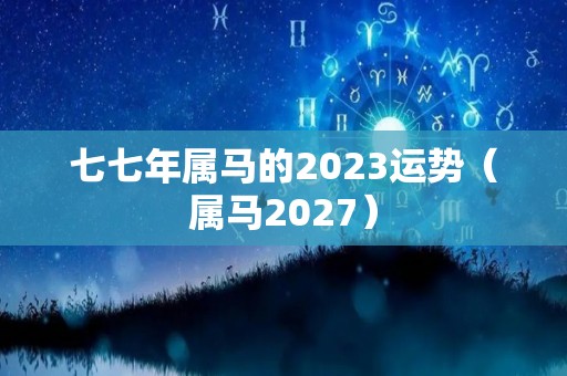 七七年属马的2023运势（属马2027）