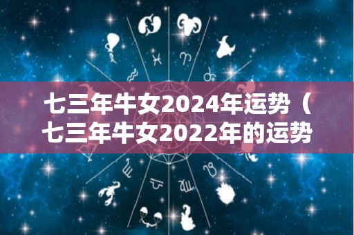 七三年牛女2024年运势（七三年牛女2022年的运势）