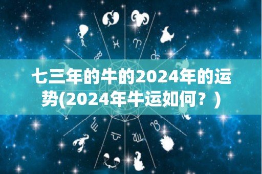 七三年的牛的2024年的运势(2024年牛运如何？)