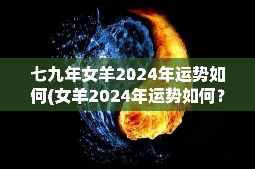 七九年女羊2024年运势如何(女羊2024年运势如何？)