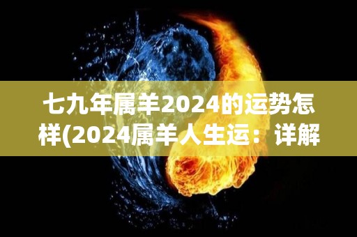 七九年属羊2024的运势怎样(2024属羊人生运：详解幸运方向与运势趋势)