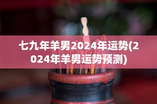 七九年羊男2024年运势(2024年羊男运势预测)