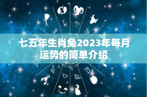七五年生肖兔2023年每月运势的简单介绍