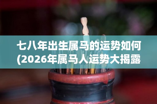 七八年出生属马的运势如何(2026年属马人运势大揭露)