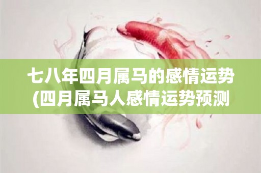 七八年四月属马的感情运势(四月属马人感情运势预测)