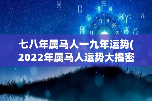 七八年属马人一九年运势(2022年属马人运势大揭密)