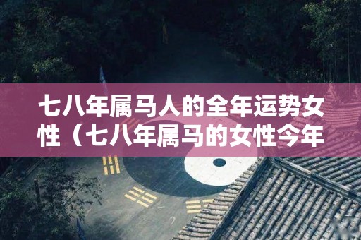 七八年属马人的全年运势女性（七八年属马的女性今年运程）