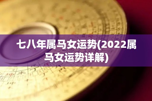 七八年属马女运势(2022属马女运势详解)