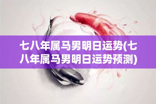 七八年属马男明日运势(七八年属马男明日运势预测)