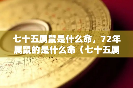 七十五属鼠是什么命，72年属鼠的是什么命（七十五属鼠是什么命,72年属鼠的是什么命运）