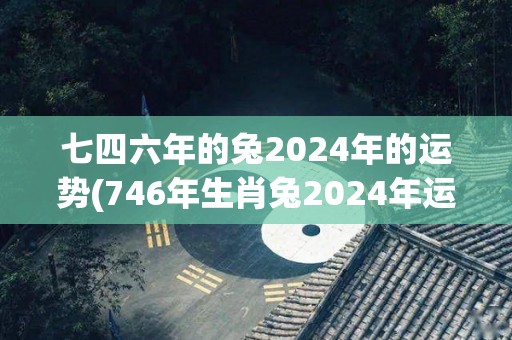 七四六年的兔2024年的运势(746年生肖兔2024年运势如何？)