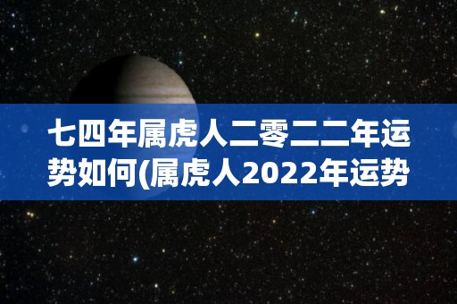 七四年属虎人二零二二年运势如何(属虎人2022年运势如何？)