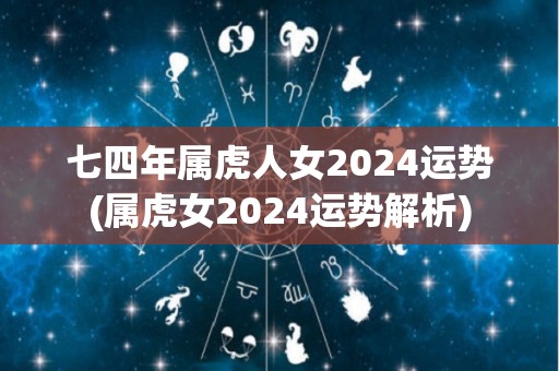 七四年属虎人女2024运势(属虎女2024运势解析)