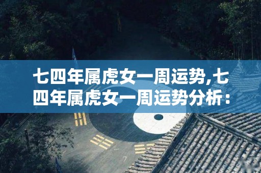 七四年属虎女一周运势,七四年属虎女一周运势分析：事业上佳，有助他人如虎添翼，有为之付出