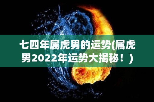 七四年属虎男的运势(属虎男2022年运势大揭秘！)