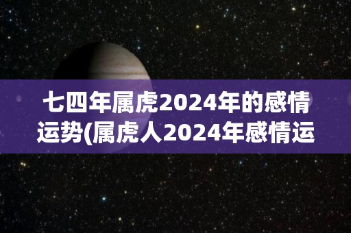 七四年属虎2024年的感情运势(属虎人2024年感情运：爱情稳定，需要面对责任与承诺。)