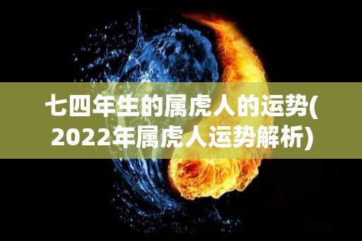 七四年生的属虎人的运势(2022年属虎人运势解析)