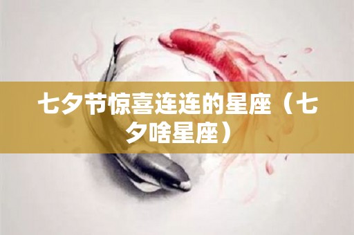 七夕节惊喜连连的星座（七夕啥星座）