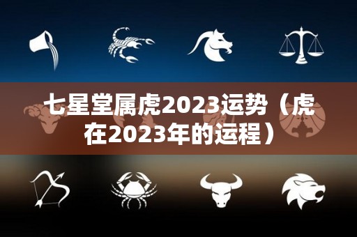 七星堂属虎2023运势（虎在2023年的运程）