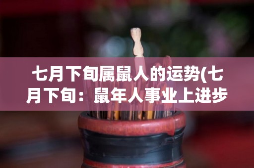 七月下旬属鼠人的运势(七月下旬：鼠年人事业上进步，感情可深可浅。)